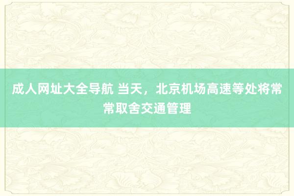 成人网址大全导航 当天，北京机场高速等处将常常取舍交通管理