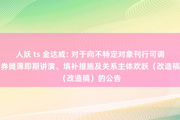 人妖 ts 金达威: 对于向不特定对象刊行可调动公司债券摊薄即期讲演、填补措施及关系主体欢跃(改造稿)的公告
