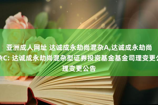 亚洲成人网址 达诚成永劫尚混杂A,达诚成永劫尚混杂C: 达诚成永劫尚混杂型证券投资基金基金司理变更公告