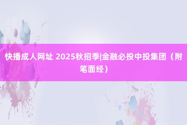 快播成人网址 2025秋招季|金融必投中投集团(附笔面经)