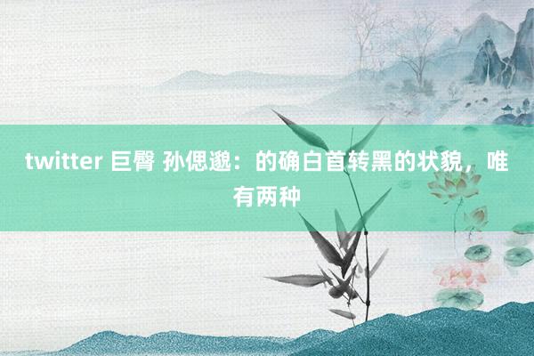twitter 巨臀 孙偲邈:的确白首转黑的状貌,唯有两种