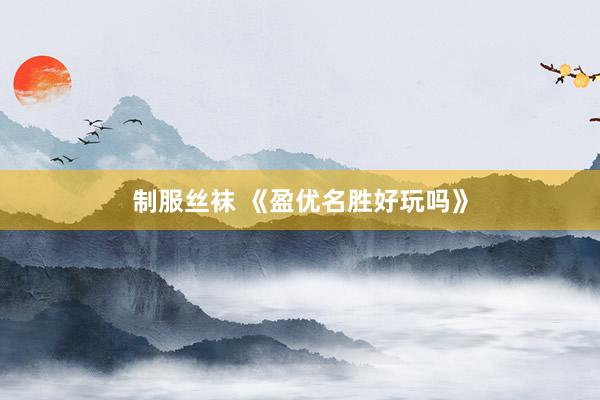 制服丝袜 《盈优名胜好玩吗》
