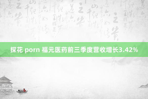 探花 porn 福元医药前三季度营收增长3.42%