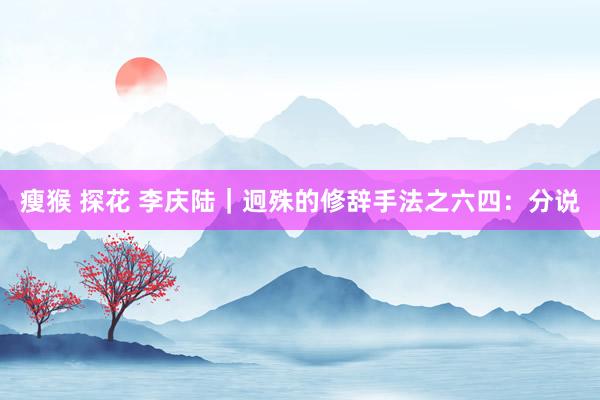 瘦猴 探花 李庆陆|迥殊的修辞手法之六四:分说