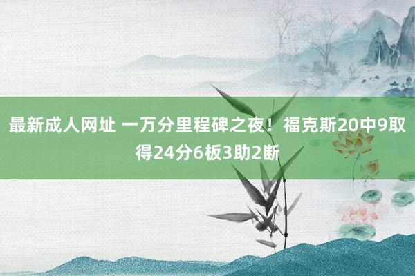 最新成人网址 一万分里程碑之夜！福克斯20中9取得24分6板3助2断