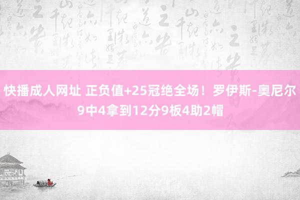 快播成人网址 正负值+25冠绝全场！罗伊斯-奥尼尔9中4拿到12分9板4助2帽