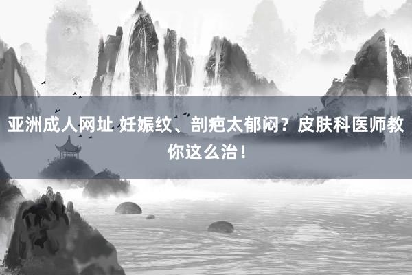 亚洲成人网址 妊娠纹、剖疤太郁闷？皮肤科医师教你这么治！