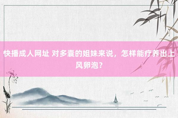 快播成人网址 对多囊的姐妹来说，怎样能疗养出上风卵泡？