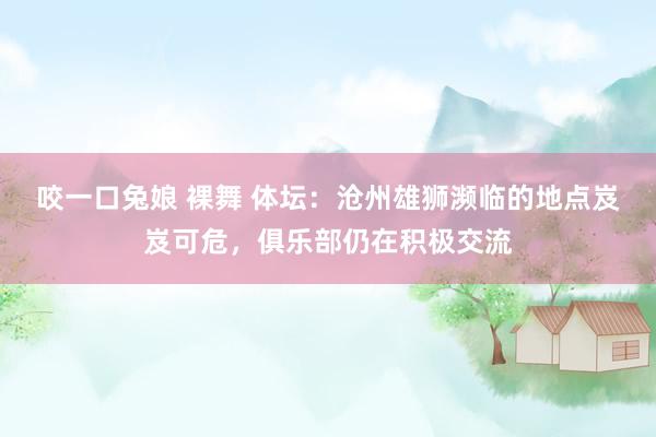 咬一口兔娘 裸舞 体坛:沧州雄狮濒临的地点岌岌可危,俱乐部仍在积极交流