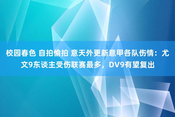 校园春色 自拍偷拍 意天外更新意甲各队伤情：尤文9东谈主受伤联赛最多，DV9有望复出