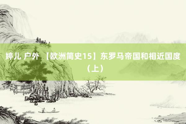 婷儿 户外 【欧洲简史15】东罗马帝国和相近国度（上）