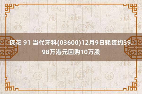 探花 91 当代牙科(03600)12月9日耗资约39.98万港元回购10万股