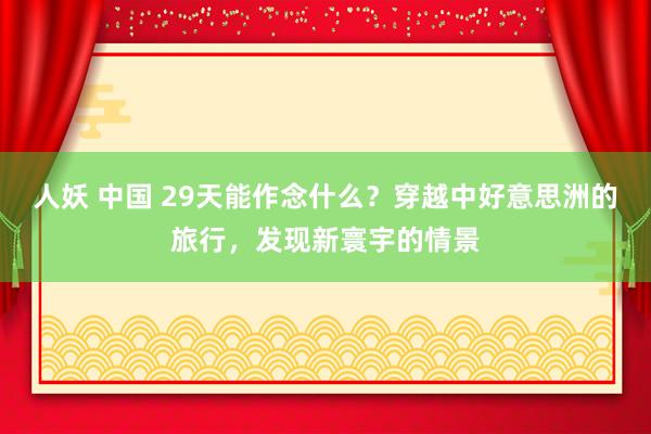 人妖 中国 29天能作念什么？穿越中好意思洲的旅行，发现新寰宇的情景