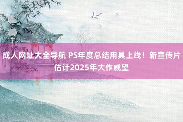 成人网址大全导航 PS年度总结用具上线！新宣传片估计2025年大作威望