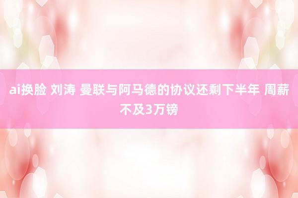 ai换脸 刘涛 曼联与阿马德的协议还剩下半年 周薪不及3万镑