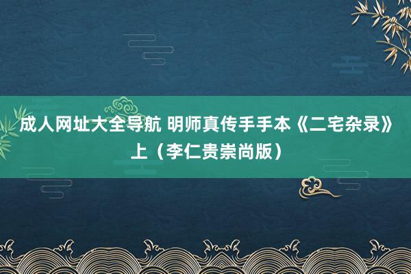 成人网址大全导航 明师真传手手本《二宅杂录》上（李仁贵崇尚版）