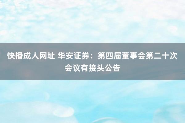 快播成人网址 华安证券：第四届董事会第二十次会议有接头公告