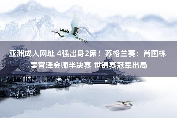 亚洲成人网址 4强出身2席！苏格兰赛：肖国栋 吴宜泽会师半决赛 世锦赛冠军出局