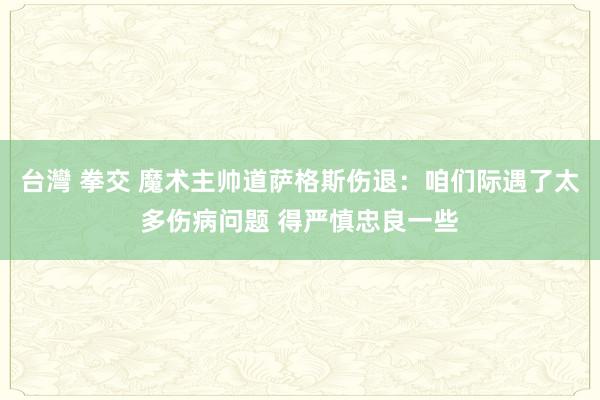 台灣 拳交 魔术主帅道萨格斯伤退：咱们际遇了太多伤病问题 得严慎忠良一些