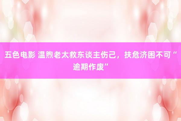 五色电影 温煦老太救东谈主伤己，扶危济困不可“逾期作废”