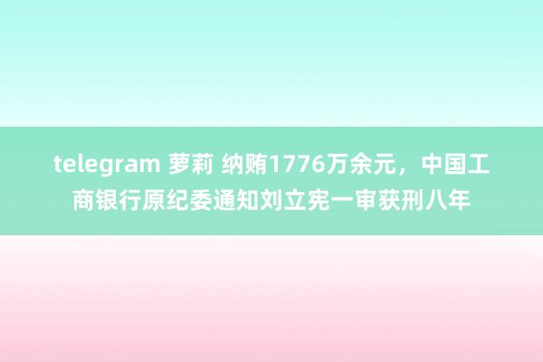 telegram 萝莉 纳贿1776万余元，中国工商银行原纪委通知刘立宪一审获刑八年