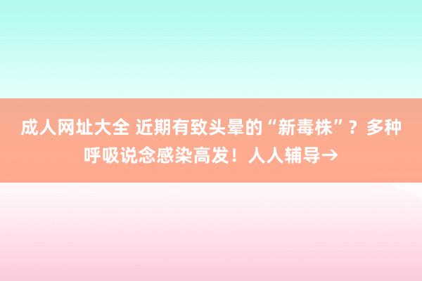 成人网址大全 近期有致头晕的“新毒株”？多种呼吸说念感染高发！人人辅导→
