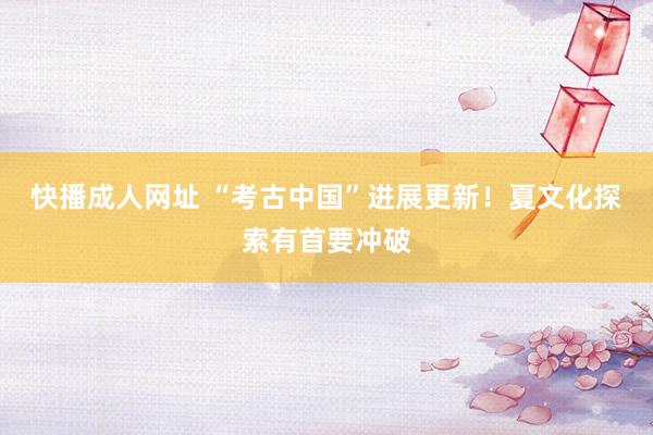 快播成人网址 “考古中国”进展更新！夏文化探索有首要冲破