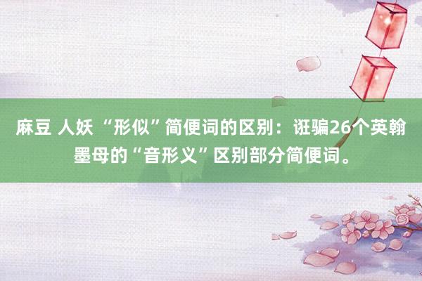 麻豆 人妖 “形似”简便词的区别：诳骗26个英翰墨母的“音形义”区别部分简便词。