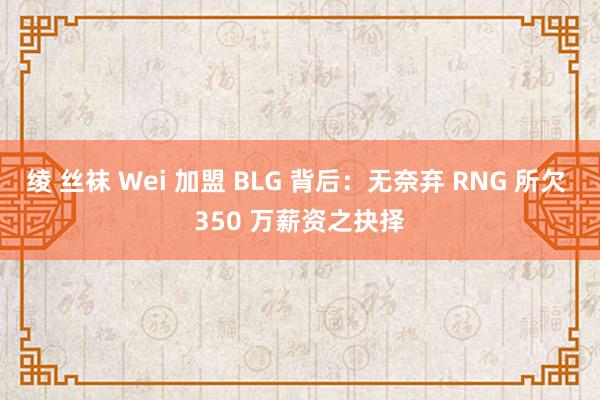 绫 丝袜 Wei 加盟 BLG 背后：无奈弃 RNG 所欠 350 万薪资之抉择