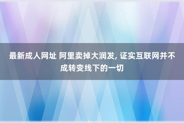 最新成人网址 阿里卖掉大润发， 证实互联网并不成转变线下的一切