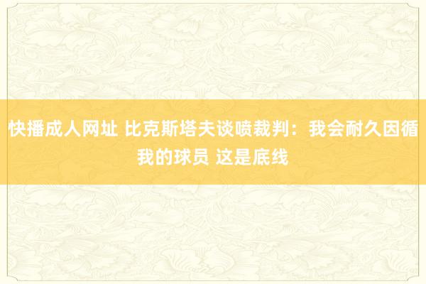 快播成人网址 比克斯塔夫谈喷裁判：我会耐久因循我的球员 这是底线
