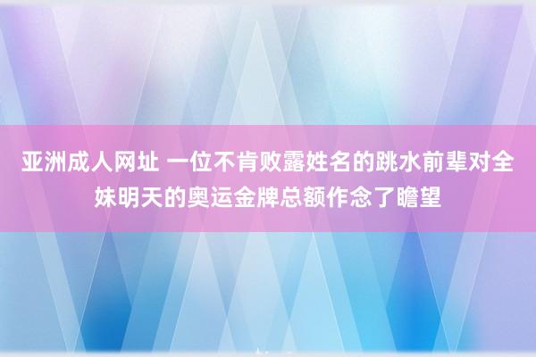 亚洲成人网址 一位不肯败露姓名的跳水前辈对全妹明天的奥运金牌总额作念了瞻望