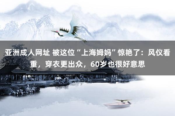 亚洲成人网址 被这位“上海姆妈”惊艳了：风仪看重，穿衣更出众，60岁也很好意思