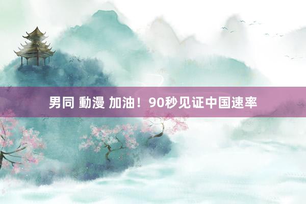 男同 動漫 加油！90秒见证中国速率