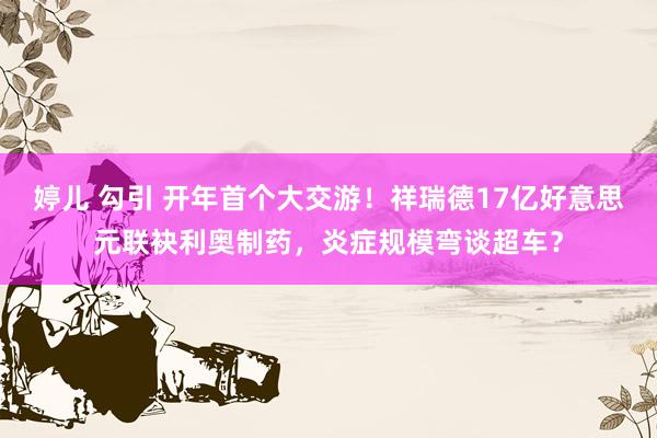 婷儿 勾引 开年首个大交游！祥瑞德17亿好意思元联袂利奥制药，炎症规模弯谈超车？