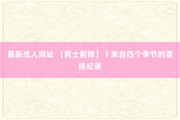 最新成人网址 【男士前锋】丨来自四个季节的混搭纪录