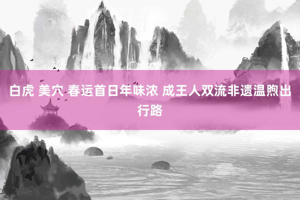 白虎 美穴 春运首日年味浓 成王人双流非遗温煦出行路