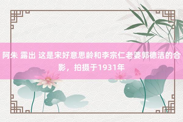 阿朱 露出 这是宋好意思龄和李宗仁老婆郭德洁的合影，拍摄于1931年