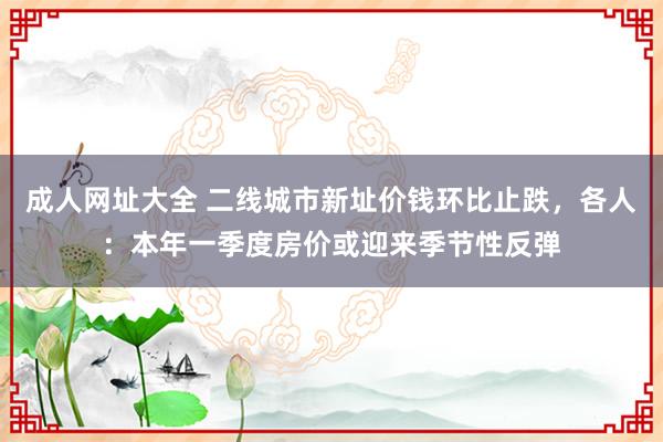 成人网址大全 二线城市新址价钱环比止跌，各人：本年一季度房价或迎来季节性反弹