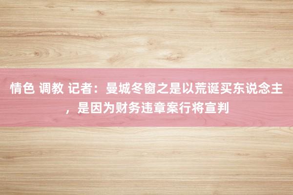 情色 调教 记者：曼城冬窗之是以荒诞买东说念主，是因为财务违章案行将宣判
