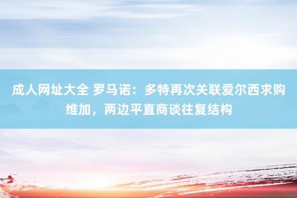 成人网址大全 罗马诺：多特再次关联爱尔西求购维加，两边平直商谈往复结构