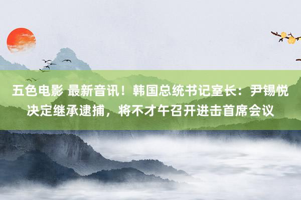 五色电影 最新音讯！韩国总统书记室长：尹锡悦决定继承逮捕，将不才午召开进击首席会议