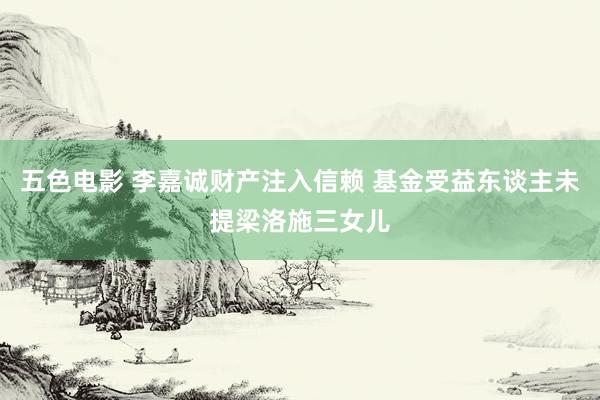 五色电影 李嘉诚财产注入信赖 基金受益东谈主未提梁洛施三女儿