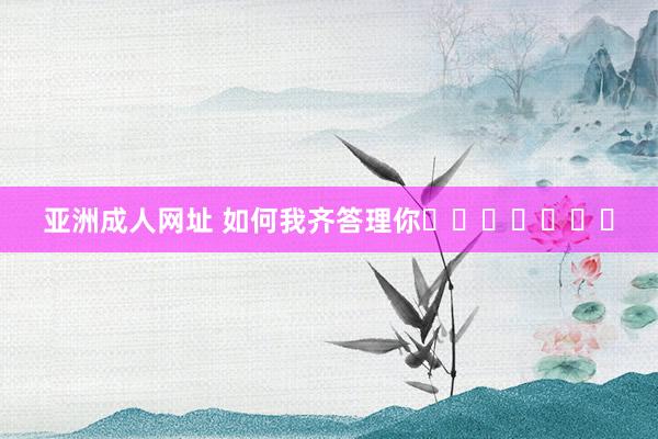 亚洲成人网址 如何我齐答理你՞˶･֊･˶՞