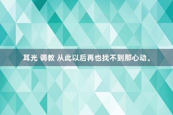 耳光 调教 从此以后再也找不到那心动。