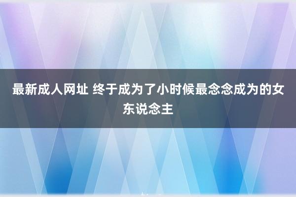 最新成人网址 终于成为了小时候最念念成为的女东说念主