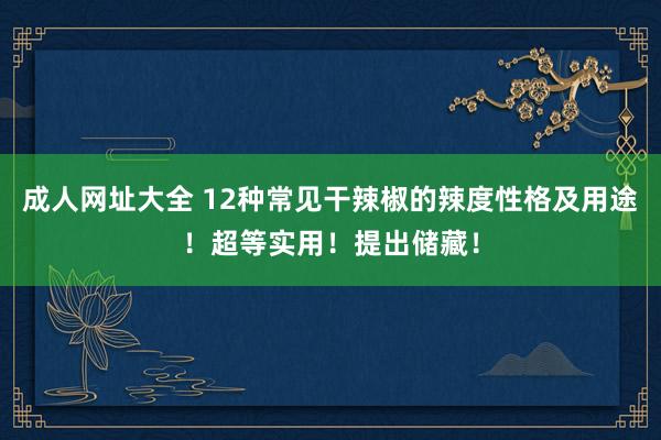 成人网址大全 12种常见干辣椒的辣度性格及用途！超等实用！提出储藏！