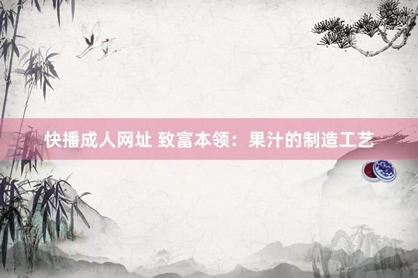 快播成人网址 致富本领：果汁的制造工艺