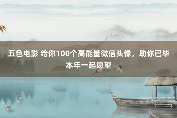 五色电影 给你100个高能量微信头像，助你已毕本年一起愿望