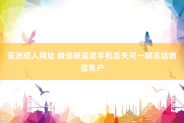 亚洲成人网址 微信被盗或手机丢失可一键冻结微信账户